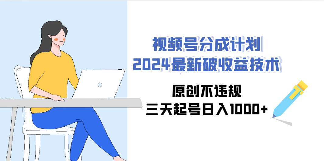 （9289期）视频号分成计划2024最新破收益技术，原创不违规，三天起号日入1000+-靠谱项目库