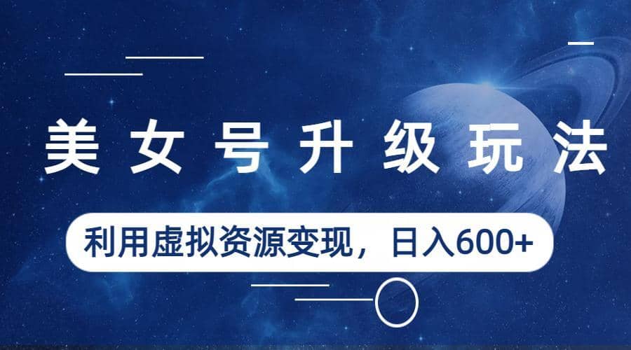 美女号升级玩法，利用虚拟资源变现，日入600+（教程+素材）-靠谱项目库