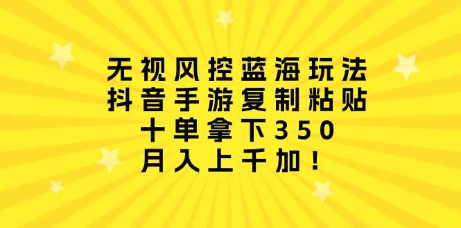 （10133期）无视风控蓝海玩法，抖音手游复制粘贴，十单拿下350，月入上千加！-靠谱项目库