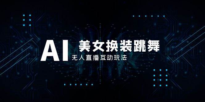 (8210期)抖音最新最火【AI美女换装跳舞】无人直播互动玩法(含全套开播教程+软件…-靠谱项目库