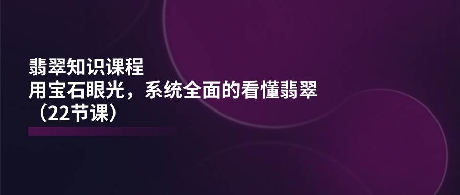 （11239期）翡翠知识课程，用宝石眼光，系统全面的看懂翡翠（22节课）-靠谱项目库