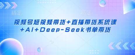 视频号短视频带货+直播带货系统课+AI+Deep-Seek书单带货-靠谱项目库