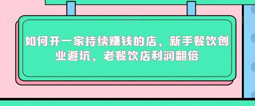如何开一家持续赚钱的店，新手餐饮创业避坑，老餐饮店利润翻倍-靠谱项目库