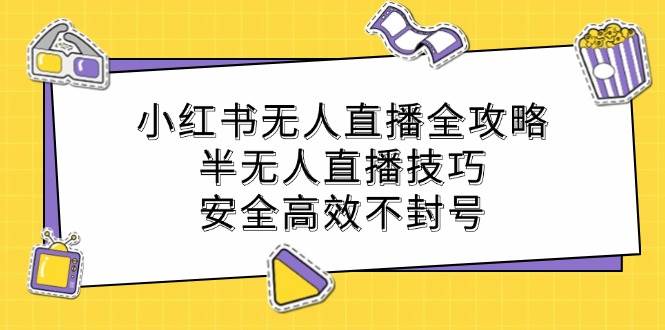(12702期)小红书无人直播全攻略:半无人直播技巧,安全高效不封号-靠谱项目库