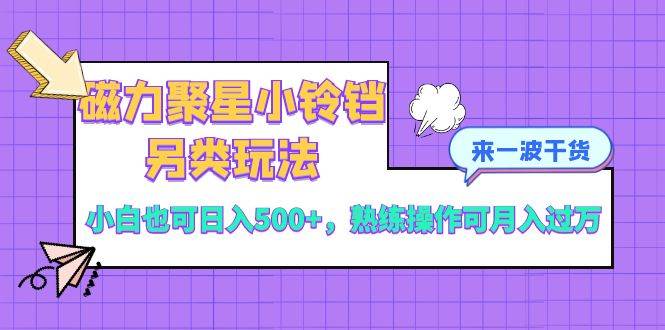 (8323期)磁力聚星小铃铛另类玩法,小白也可日入500+,熟练操作可月入过万-靠谱项目库