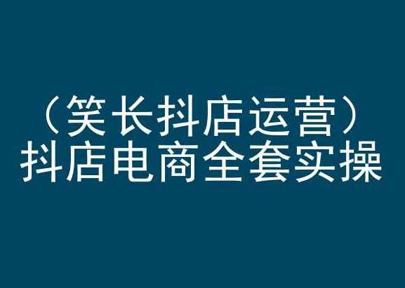 笑长抖店运营，抖店电商全套实操，抖音小店电商培训-靠谱项目库