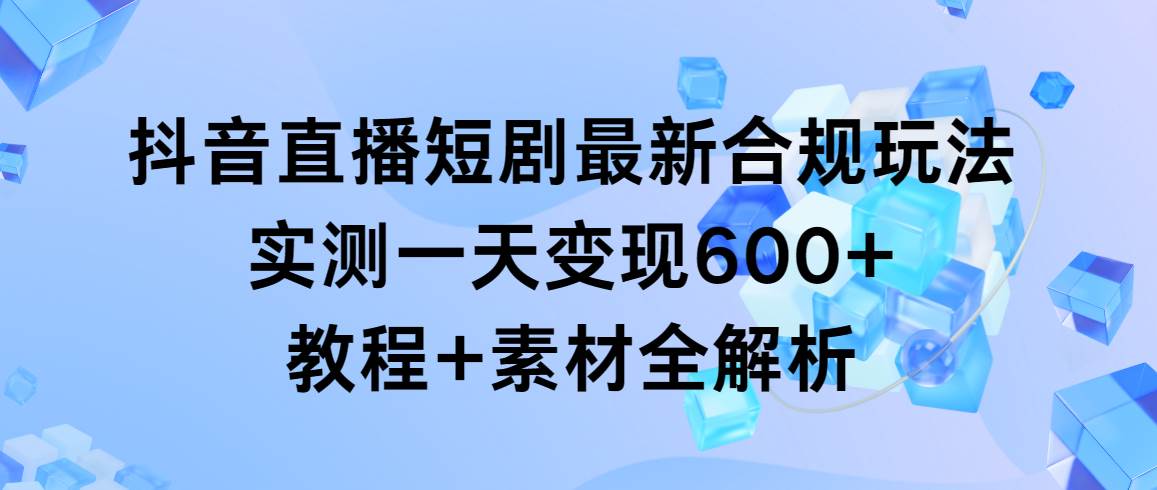 （9113期）抖音直播短剧最新合规玩法，实测一天变现600+，教程+素材全解析-靠谱项目库