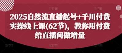 2025自然流直播起号+千川付费实操线上课(62节)，教你用付费给直播间做增量-靠谱项目库