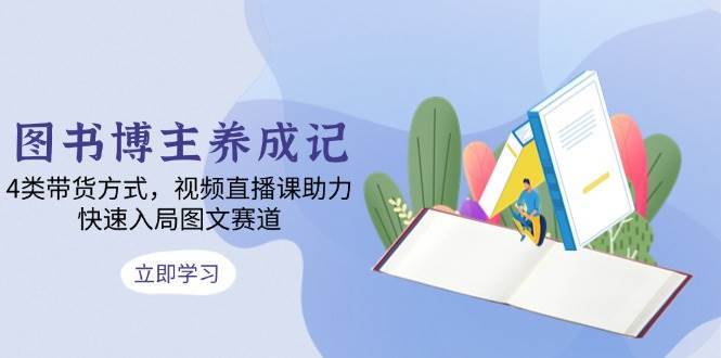 图书博主养成记：4类带货方式，视频直播课助力，快速入局图文赛道-靠谱项目库