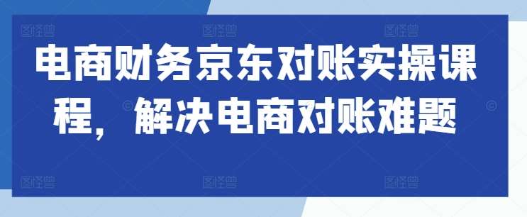 电商财务京东对账实操课程，解决电商对账难题-靠谱项目库