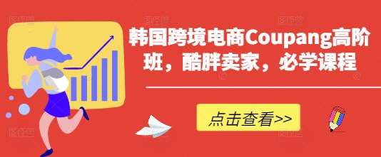 韩国跨境电商Coupang高阶班，酷胖卖家，必学课程-靠谱项目库
