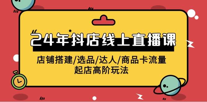 2024年抖店线上直播课，店铺搭建/选品/达人/商品卡流量/起店高阶玩法-靠谱项目库