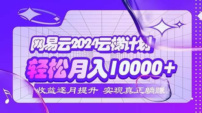 （12439期）2024网易云云梯计划  每月躺赚5000+-靠谱项目库