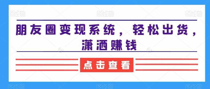 朋友圈变现系统，轻松出货，潇洒赚钱-靠谱项目库