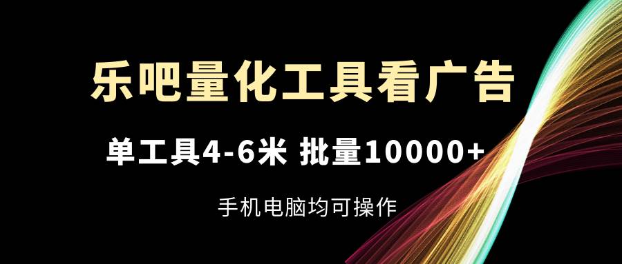 （11555期）乐吧量化工具看广告，单工具4-6米，批量10000+，手机电脑均可操作-靠谱项目库