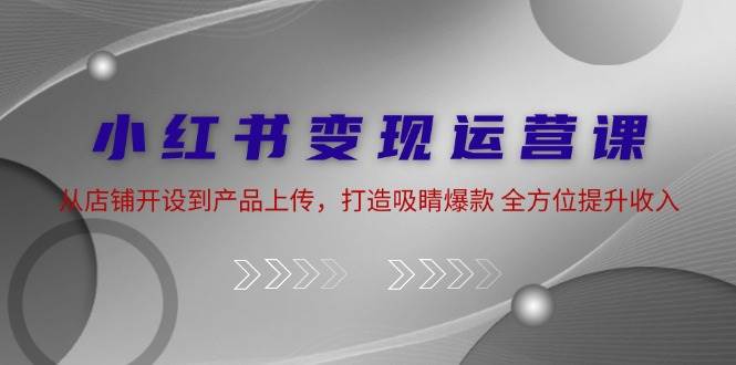 小红书变现运营课：从店铺开设到产品上传，打造吸睛爆款 全方位提升收入-靠谱项目库