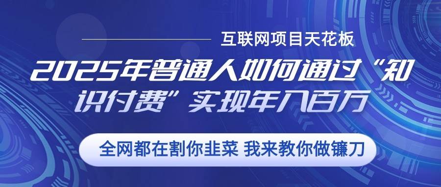 2025年普通人如何通过”知识付费“实现年入百万-靠谱项目库