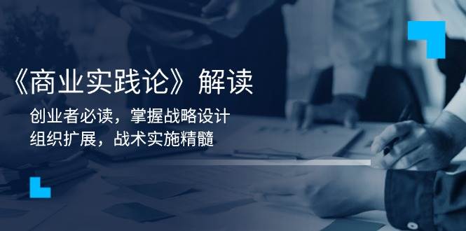 （13921期）《商业实践论》解读：创业者必读，掌握战略设计，组织扩展，战术实施精髓-靠谱项目库