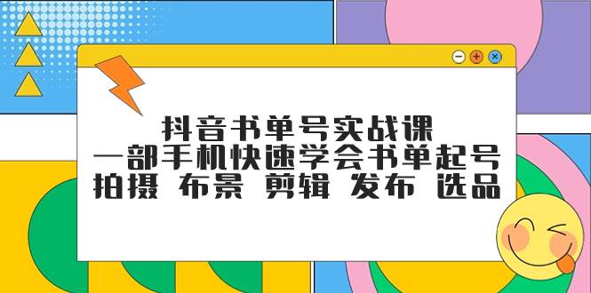 （7657期）抖音书单号实战课，一部手机快速学会书单起号 拍摄 布景 剪辑 发布 选品-靠谱项目库