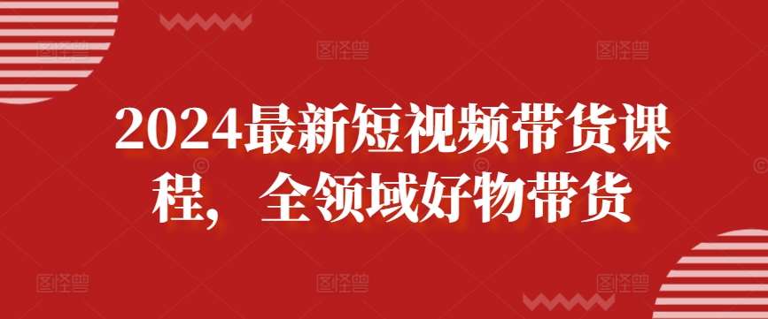 2024最新短视频带货课程,全领域好物带货-靠谱项目库