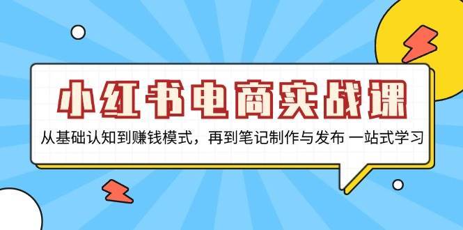 小红书电商实战课，从基础认知到赚钱模式，再到笔记制作与发布 一站式学习-靠谱项目库