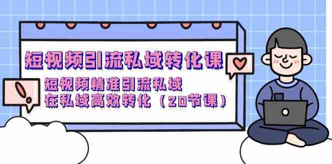 短视频引流私域转化课,短视频精准引流私域,在私域高效转化(20节课)-靠谱项目库