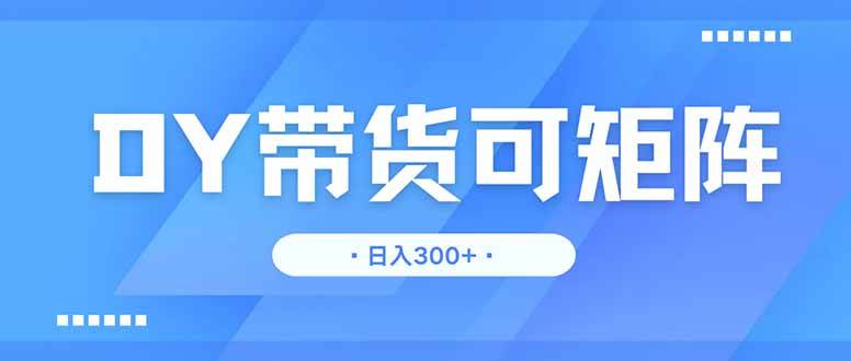 (14414期)DY带货,日入300+矩阵无上限-靠谱项目库