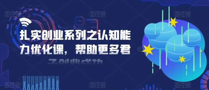 扎实创业系列之认知能力优化课,帮助更多君子创业成功-靠谱项目库