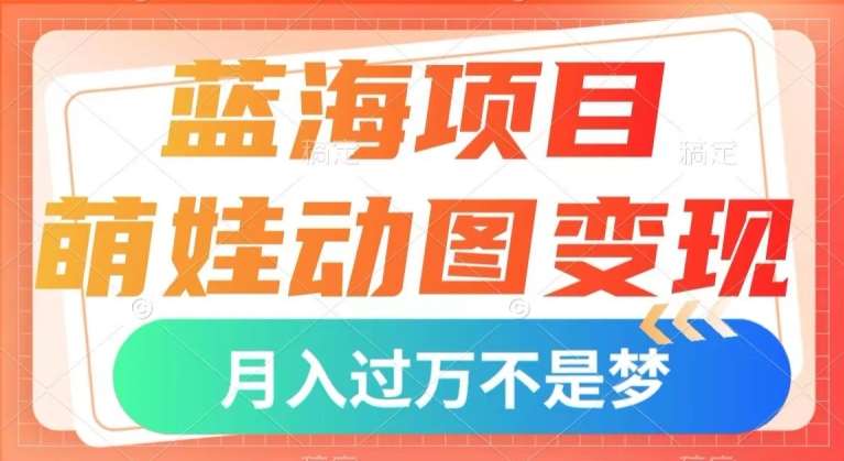 蓝海项目，萌娃动图变现，几分钟一个视频，小白也可直接入手，月入1w+【揭秘】-靠谱项目库