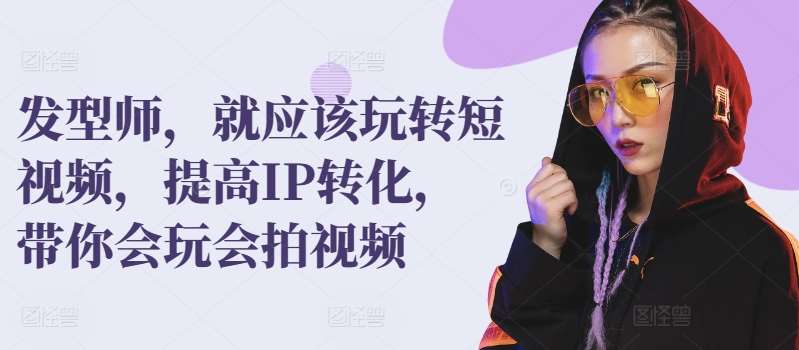 发型师，就应该玩转短视频，提高IP转化，带你会玩会拍视频-靠谱项目库