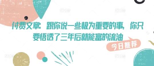 付费文章：跟你说一些极为重要的事，你只要悟透了 三年后 就能富的流油-靠谱项目库
