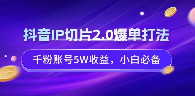 (9132期)抖音IP切片2.0爆单打法,千粉账号5W收益,小白必备-靠谱项目库