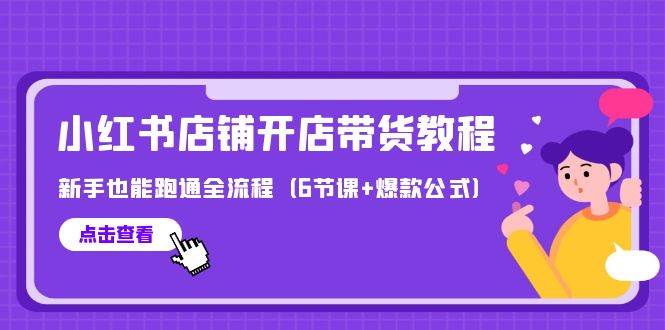 （9883期）最新小红书店铺开店带货教程，新手也能跑通全流程（6节课+爆款公式）-靠谱项目库