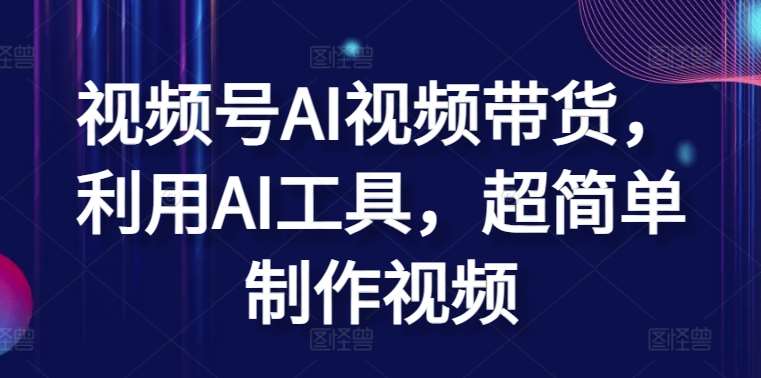 视频号AI视频带货，利用AI工具，超简单制作视频【揭秘】-靠谱项目库
