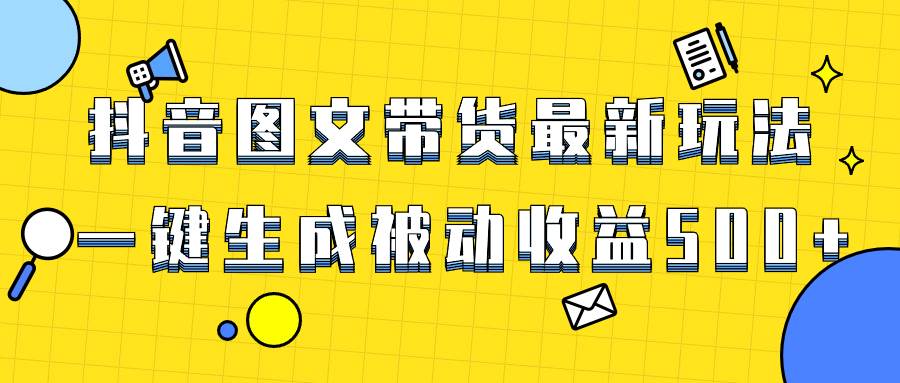 爆火抖音图文带货项目，最新玩法一键生成，单日轻松被动收益500+-靠谱项目库