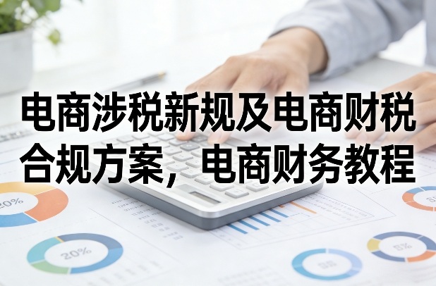 电商涉税新规及电商财税合规方案，电商财务教程-靠谱项目库