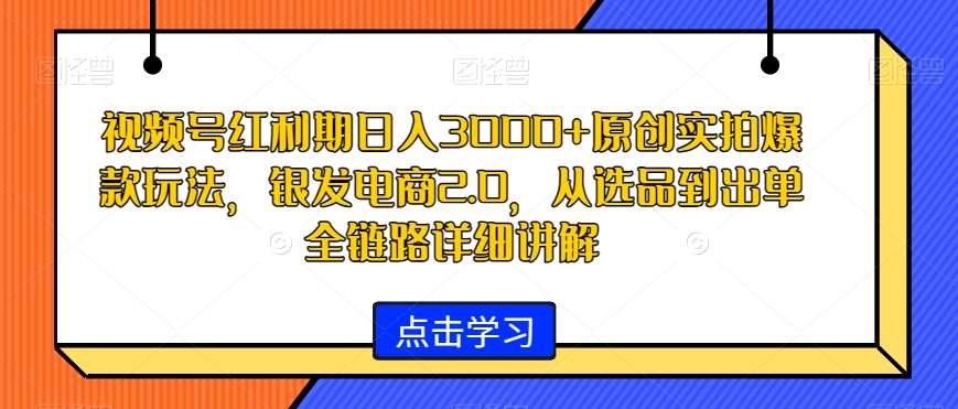 视频号红利期日入3000+原创实拍爆款玩法，银发电商2.0，从选品到出单全链路详细讲解【揭秘】-靠谱项目库
