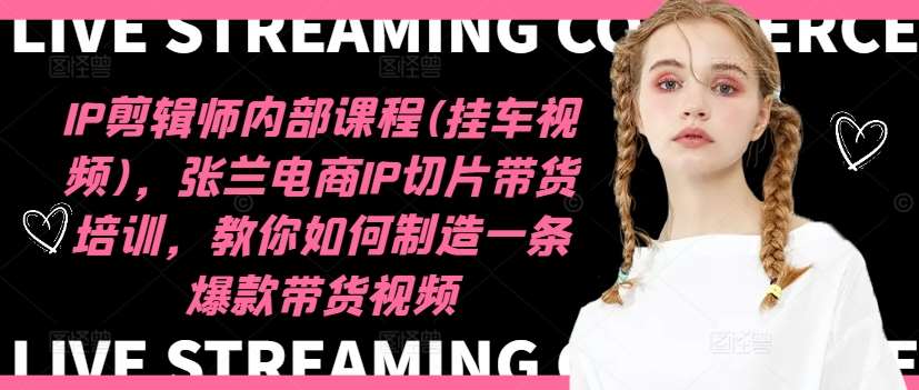 IP剪辑师内部课程(挂车视频)，张兰电商IP切片带货培训，教你如何制造一条爆款带货视频-靠谱项目库
