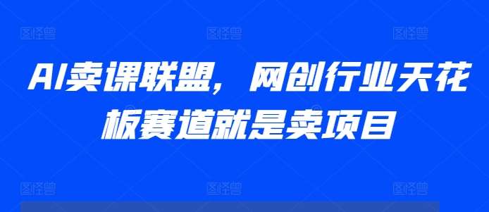 AI卖课联盟，网创行业天花板赛道就是卖项目-靠谱项目库