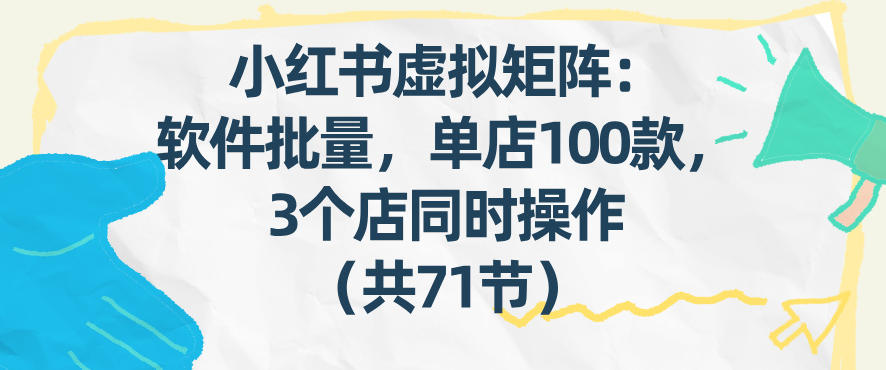 小红书虚拟矩阵：软件批量发笔记，单店100款，3个店同时操作（共71节）-靠谱项目库