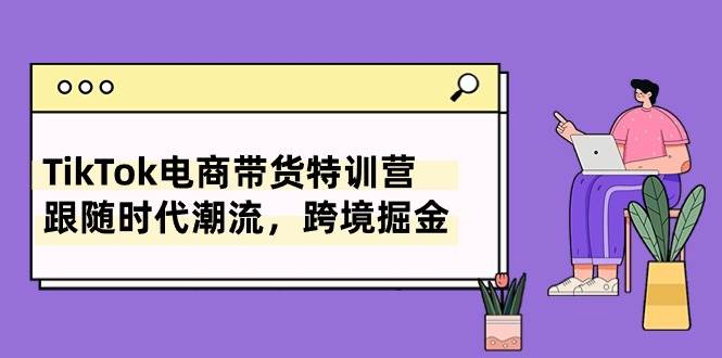 (10730期)TikTok电商带货特训营,跟随时代潮流,跨境掘金(8节课)-靠谱项目库