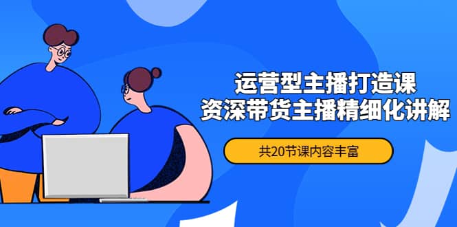 月销千万操盘手-运营型主播打造课，资深带货主播精细化讲解（20节课）-靠谱项目库