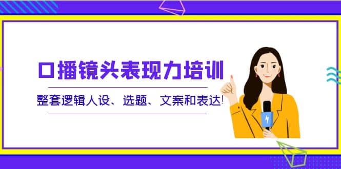 口播镜头表现力培训：整套逻辑人设、选题、文案和表达-靠谱项目库