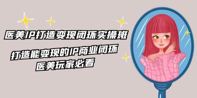 （11850期）医美IP打造-变现闭环实操班，打造能变现的IP商业闭环，医美玩家必看-22节-靠谱项目库