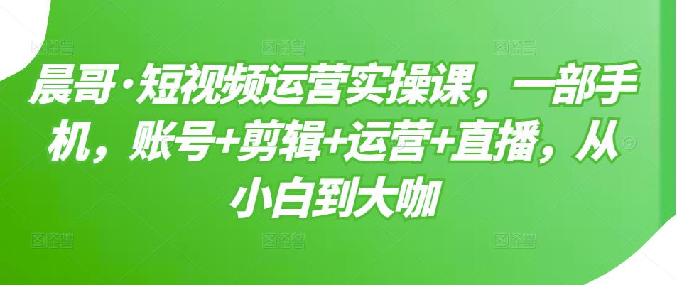短视频运营实操课，一部手机，账号+剪辑+运营+直播，从小白到大咖-靠谱项目库