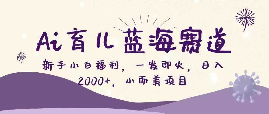Ai育儿蓝海赛道，新手小白福利，一发即火，日入2000+，小而美项目-靠谱项目库