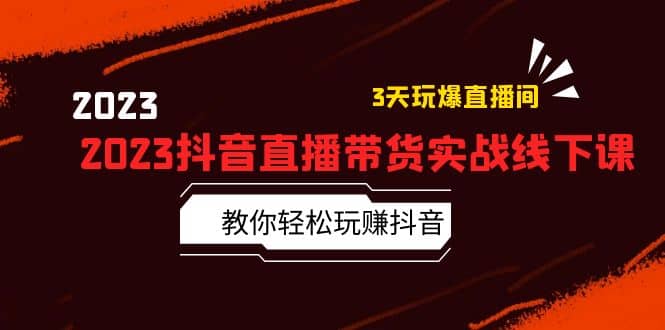 2023抖音直播带货实战线下课:教你轻松玩赚抖音,3天玩爆·直播间-靠谱项目库