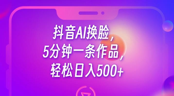 抖音AI换脸，5分钟一条作品，轻松日入500+【揭秘】-靠谱项目库