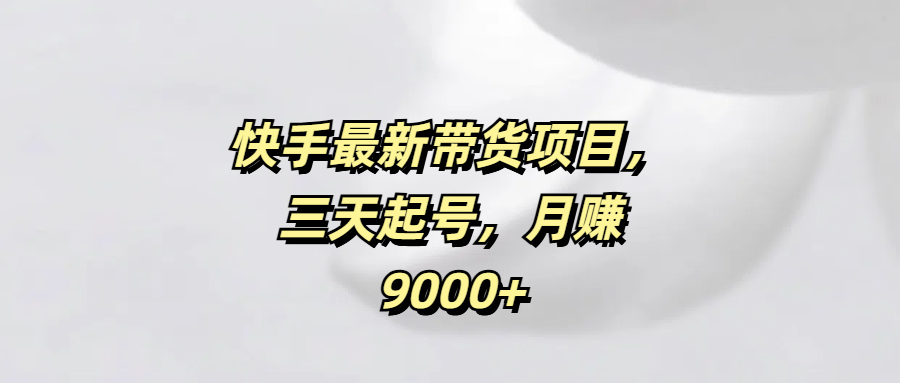 快手最新带货项目，三天起号，月赚9000+-靠谱项目库