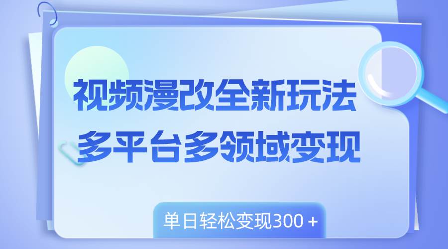 视频漫改全新玩法，多平台多领域变现，小白轻松上手，单日变现300＋-靠谱项目库